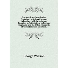 

Книга The American Class-Reader: Containing a Series of Lessons in Reading; with Introductory Exercises in Articulation, Inflection, Emphasis, and the