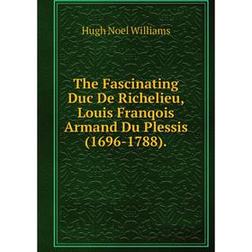 

Книга The Fascinating Duc De Richelieu, Louis Franqois Armand Du Plessis (1696-1788).