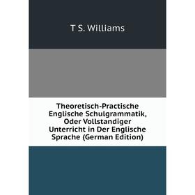 

Книга Theoretisch-Practische Englische Schulgrammatik, Oder Vollstandiger Unterricht in Der Englische Sprache