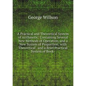 

Книга A Practical and Theoretical System of Arithmetic: Containing Several New Methods of Operation, and a New System of Proportion; with Theoretical.