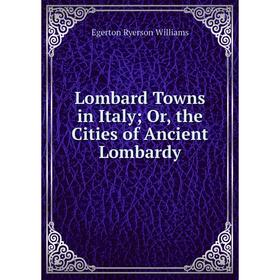 

Книга Lombard Towns in Italy; or the Cities of Ancient Lombardy