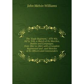 

Книга The Eagle Regiment,: 8Th Wis. Inf'ty. Vols. a Sketch of Its Marches, Battles and Campaigns. from 1861 to 1865. with a Complete Regimental and. a