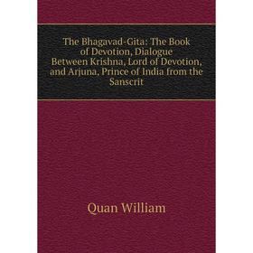 

Книга The Bhagavad-Gita: The Book of Devotion, Dialogue Between Krishna, Lord of Devotion, and Arjuna, Prince of India from the Sanscrit