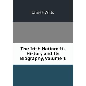 

Книга The Irish Nation: Its History and Its Biography, Volume 1