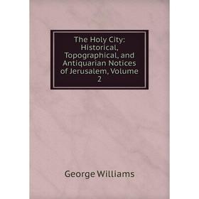 

Книга The Holy City: Historical, Topographical, and Antiquarian Notices of Jerusalem, Volume 2