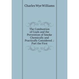 

Книга The Combustion of Coals and the Prevention of Smoke Chemically and Practically Considered.: Part the First