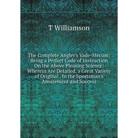 

Книга The Complete Angler's Vade-Mecum: Being a Perfect Code of Instruction On the Above Pleasing Science: Wherein Are Detailed, a Great Variety of Or