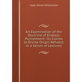 

Книга An Examination of the Doctrine of Endless Punishment: Its Claims to Divine Origin Refuted, in a Series of Lectures