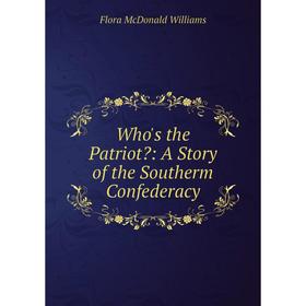 

Книга Who's the Patriot: A Story of the Southerm Confederacy