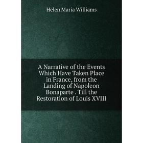 

Книга A Narrative of the Events Which Have Taken Place in France, from the Landing of Napoleon Bonaparte. Till the Restoration of Louis XVIII