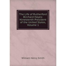 

Книга The Life of Rutherford Birchard Hayes: Nineteenth President of the United States, Volume 1