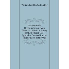 

Книга Government Organization in War Time and After: A Survey of the Federal Civil Agencies Created for the Prosecution of the War