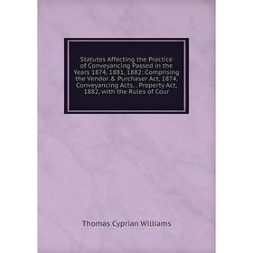 

Книга Statutes Affecting the Practice of Conveyancing Passed in the Years 1874, 1881, 1882: Comprising the Vendor Purchaser Act, 1874, Conveyancing