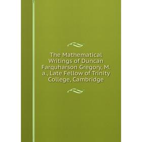 

Книга The Mathematical Writings of Duncan Farquharson Gregory, M.a., Late Fellow of Trinity College, Cambridge
