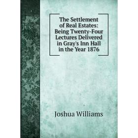 

Книга The Settlement of Real Estates: Being Twenty-Four Lectures Delivered in Gray's Inn Hall in the Year 1876