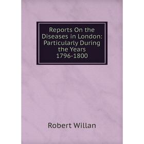 

Книга Reports On the Diseases in London: Particularly During the Years 1796-1800