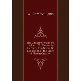 

Книга The Universe No Desert, the Earth No Monopoly: Preceded by a Scientific Exposition of the Unity of Plan in Creation