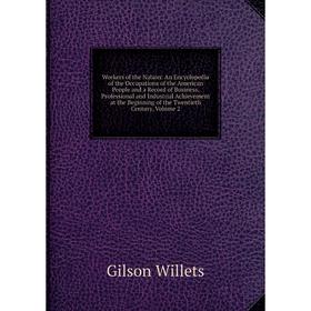 

Книга Workers of the Nation: An Encyclopedia of the Occupations of the American People and a Record of Business, Professional and Industrial Achieveme