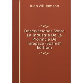 

Книга Observaciones Sobre La Industria De La Provincia De Tarapacá