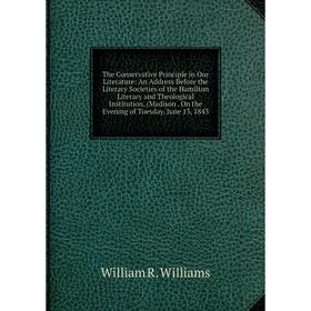 

Книга The Conservative Principle in Our Literature: An Address Before the Literary Societies of the Hamilton Literary and Theological Institution, (Ma