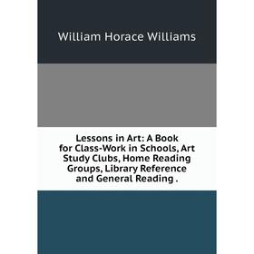 

Книга Lessons in Art: A Book for Class-Work in Schools, Art Study Clubs, Home Reading Groups, Library Reference and General Reading