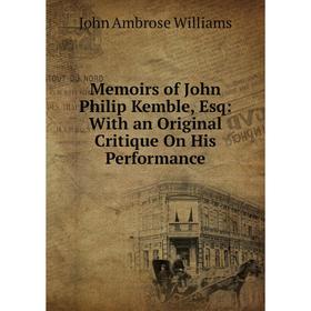 

Книга Memoirs of John Philip Kemble, Esq: With an Original Critique On His Performance