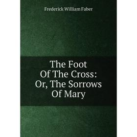 

Книга The Foot Of The Cross: Or, The Sorrows Of Mary