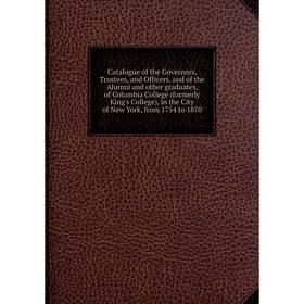 

Книга Catalogue of the Governors, Trustees, and Officers, and of the Alumni and other graduates, of Columbia College (formerly King's College), in the