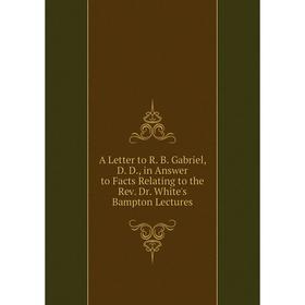 

Книга A Letter to R. B. Gabriel, D. D., in Answer to Facts Relating to the Rev. Dr. White's Bampton Lectures