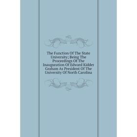 

Книга The Function Of The State University; Being The Proceedings Of The Inauguration Of Edward Kidder Graham As President Of The University Of North