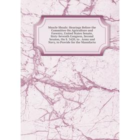 

Книга Muscle Shoals: Hearings Before the Committee On AgriCulture and Forestry, United States Senate, Sixty-Seventh Congress, Second Session, On S 342