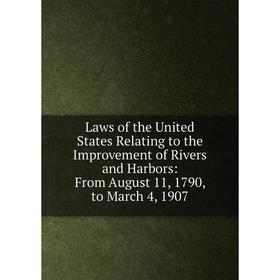 

Книга Laws of the United States Relating to the Improvement of Rivers and Harbors: From August 11, 1790, to March 4, 1907
