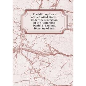 

Книга The Military Laws of the United States: Under the Dircection of the Honorable Daniel S. Lamont, Secretary of War