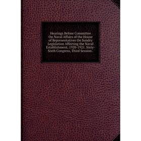 

Книга Hearings Before Committee On Naval Affairs of the House of Representatives On Sundry Legislation Affecting the Naval Establishment, 1920-1921. S