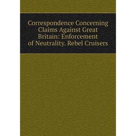 

Книга Correspondence Concerning Claims Against Great Britain: Enforcement of Neutrality. Rebel Cruisers