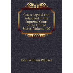 

Книга Cases Argued and Adjudged in the Supreme Court of the United States, Volume 109