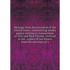 

Книга Message from the president of the United States, transmitting sundry papers relating to transactions in East and West Florida, received at the c