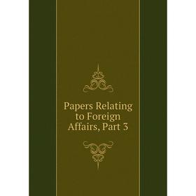

Книга Papers Relating to Foreign Affairs, Part 3