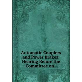 

Книга Automatic Couplers and Power Brakes: Hearing Before the Committee on.