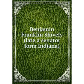 

Книга Benjamin Franklin Shively (late a senator form Indiana)