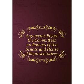 

Книга Arguments Before the Committees on Patents of the Senate and House of Representatives.