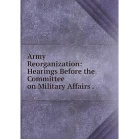 

Книга Army Reorganization: Hearings Before the Committee on Military Affairs.