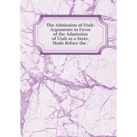 

Книга The Admission of Utah: Arguments in Favor of the Admission of Utah as a State, Made Before the.
