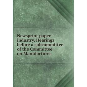 

Книга Newsprint paper industry Hearings before a subcommittee of the Committee on Manufactures