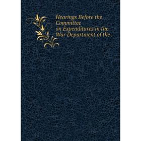 

Книга Hearings Before the Committee on Expenditures in the War Department of the.