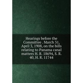 

Книга Hearings before the Committee. March 31, April 3, 1908, on the bills relating to Panama canal matters