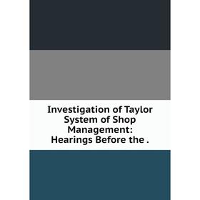

Книга Investigation of Taylor System of Shop Management: Hearings Before the.
