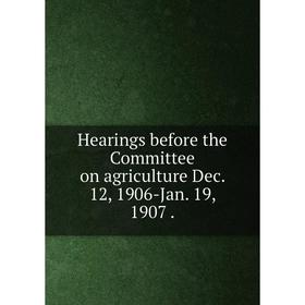 

Книга Hearings before the Committee on agriculture Dec. 12, 1906-Jan. 19, 1907.