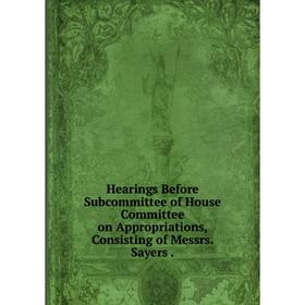 

Книга Hearings Before Subcommittee of House Committee on Appropriations, Consisting of Messrs. Sayers.