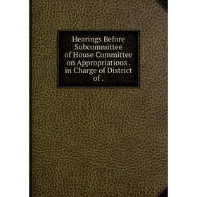 

Книга Hearings Before Subcommittee of House Committee on Appropriations. in Charge of District of.